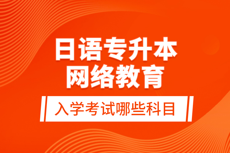 日語(yǔ)專升本網(wǎng)絡(luò)教育入學(xué)考試哪些科目？