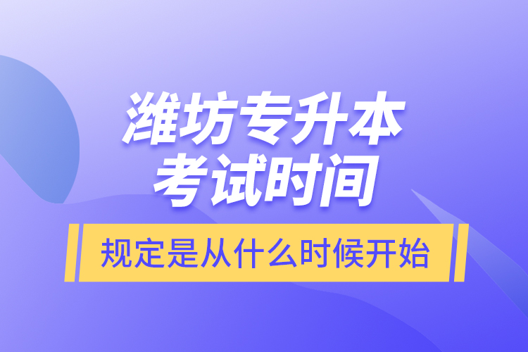 濰坊專升本考試時間規(guī)定是從什么時候開始？