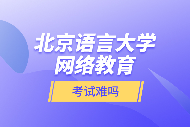 北京語言大學(xué)網(wǎng)絡(luò)教育考試難嗎？