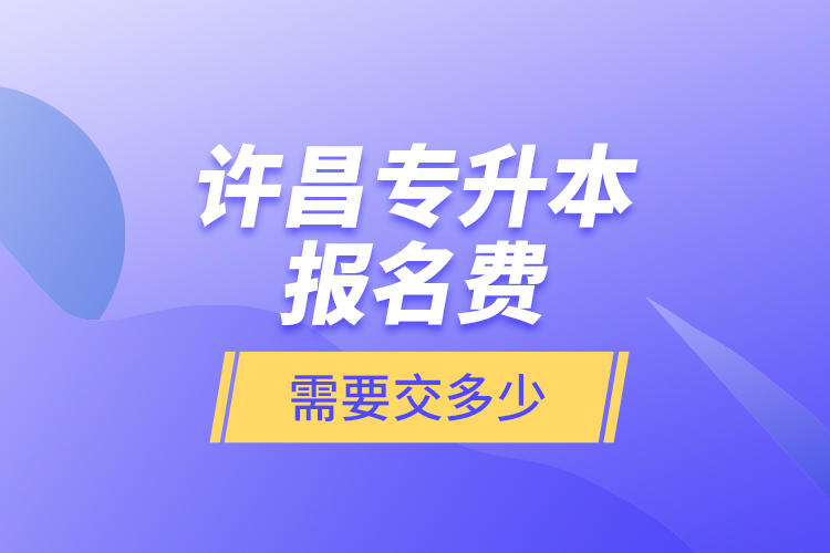 許昌專升本報名費是需要交多少？