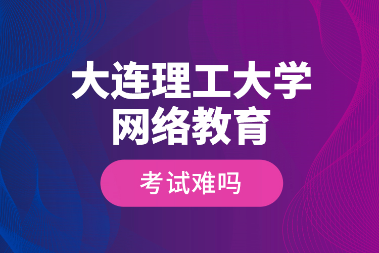 大連理工大學(xué)網(wǎng)絡(luò)教育考試難嗎？
