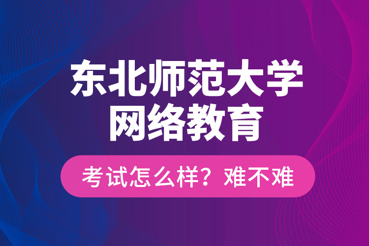 東北師范大學(xué)網(wǎng)絡(luò)教育考試怎么樣？難不難？