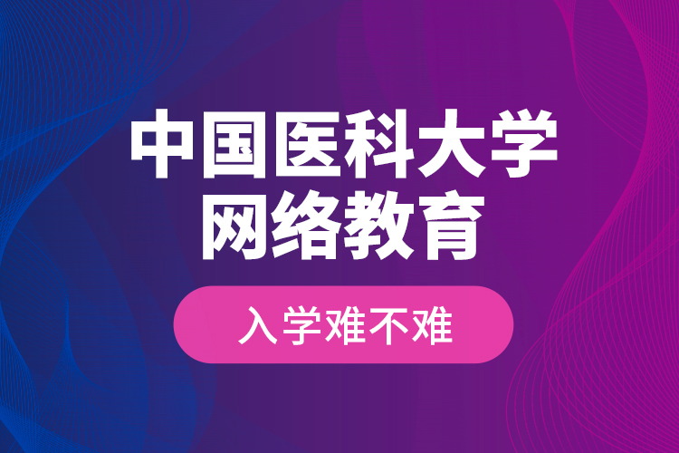 中國(guó)醫(yī)科大學(xué)網(wǎng)絡(luò)教育入學(xué)難不難？