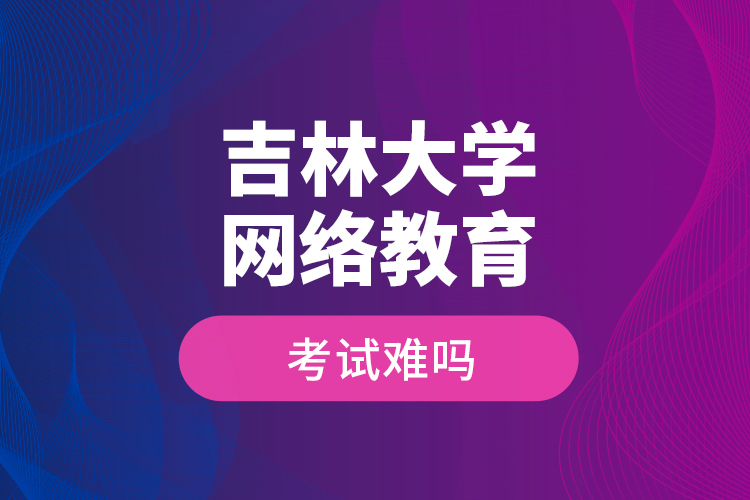 吉林大學網(wǎng)絡教育考試難嗎？