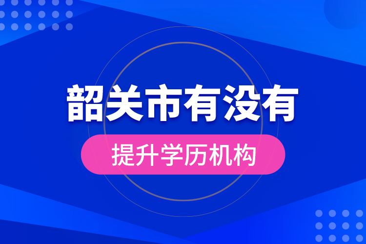 韶關(guān)市有沒(méi)有提升學(xué)歷機(jī)構(gòu)？