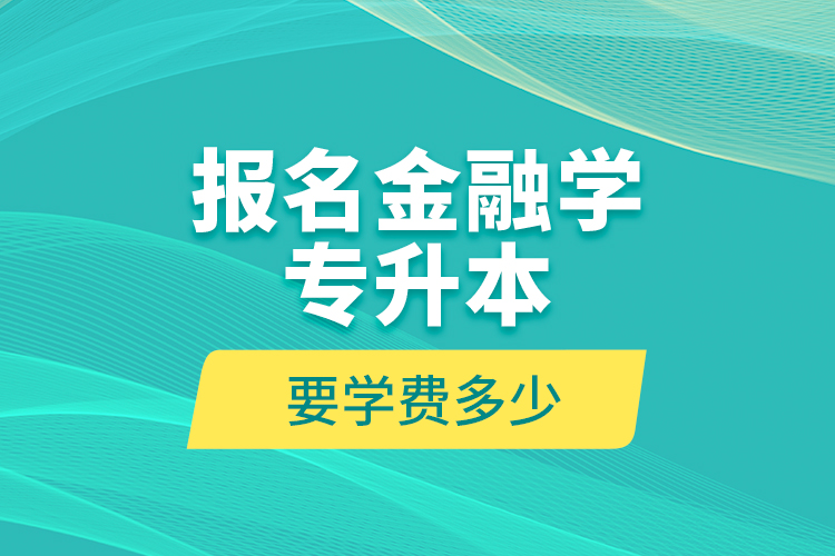 報(bào)名金融學(xué)專(zhuān)升本要學(xué)費(fèi)多少？