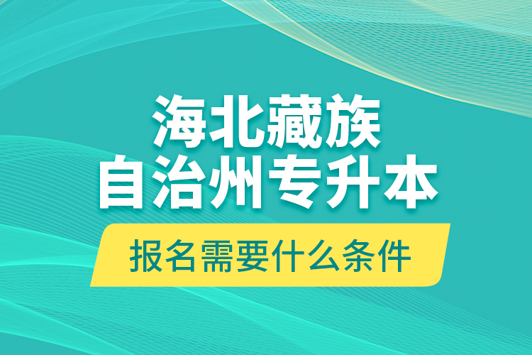 海北藏族自治州專(zhuān)升本報(bào)名需要什么條件？