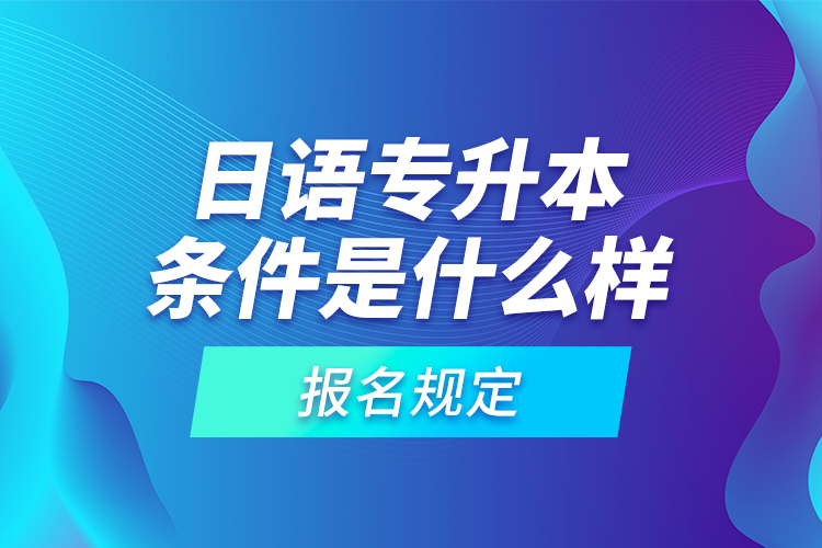 日語專升本條件是什么樣的報名規(guī)定？
