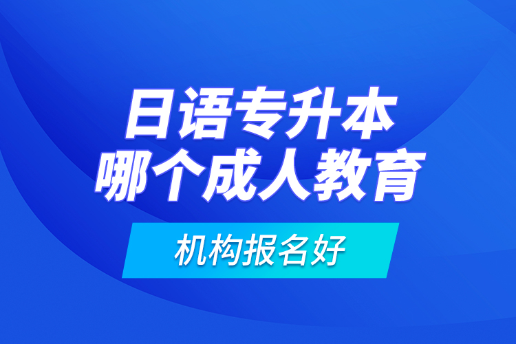 日語(yǔ)專升本哪個(gè)成人教育機(jī)構(gòu)報(bào)名好？
