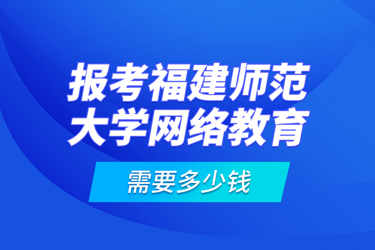 報(bào)考福建師范大學(xué)網(wǎng)絡(luò)教育需要多少錢？
