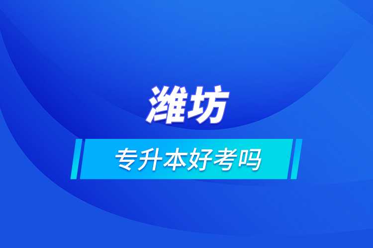 濰坊專升本好考嗎？