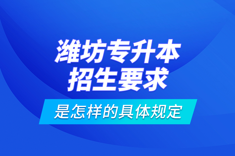 濰坊專升本招生要求是怎樣的具體規(guī)定？