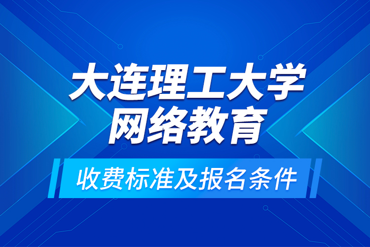 大連理工大學(xué)網(wǎng)絡(luò)教育收費(fèi)標(biāo)準(zhǔn)及報(bào)名條件？