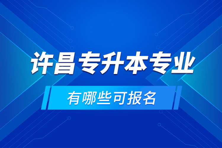 許昌專(zhuān)升本專(zhuān)業(yè)有哪些可報(bào)名？