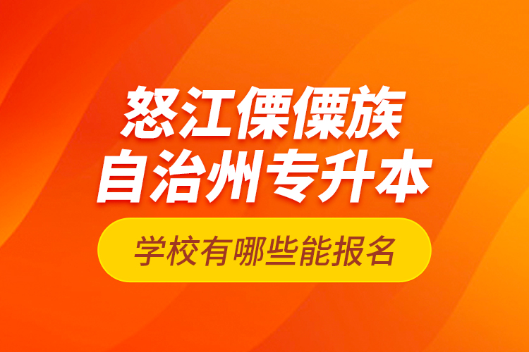 怒江傈僳族自治州專升本學校有哪些能報名？