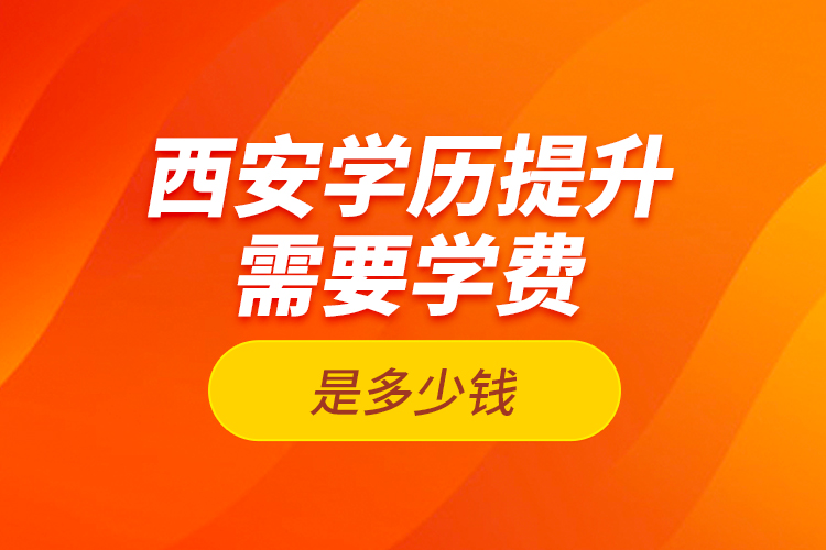 西安學(xué)歷提升需要學(xué)費是多少錢？