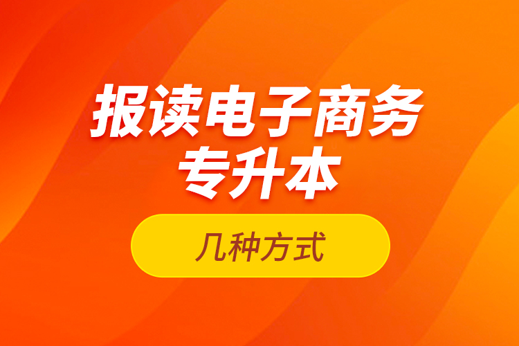 報讀電子商務(wù)專升本的幾種方式？