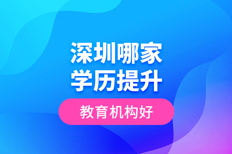 深圳哪家學(xué)歷提升教育機(jī)構(gòu)好？