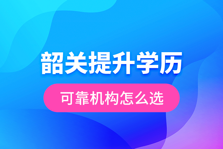韶關提升學歷可靠機構怎么選？