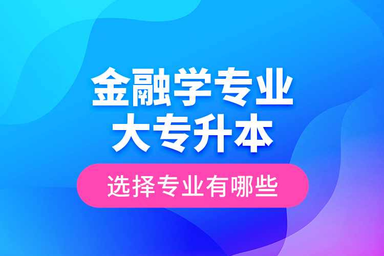 金融學(xué)專業(yè)大專升本選擇專業(yè)有哪些？