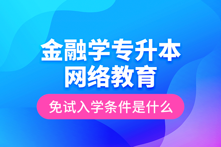 金融學(xué)專升本網(wǎng)絡(luò)教育免試入學(xué)條件是什么？