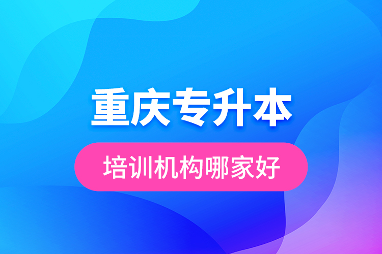 重慶專升本培訓(xùn)機(jī)構(gòu)哪家好？