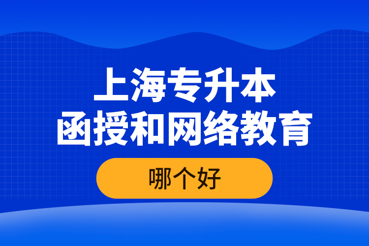 上海專升本函授和網(wǎng)絡(luò)教育哪個(gè)好？