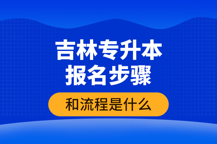 吉林專升本報(bào)名步驟和流程是什么？