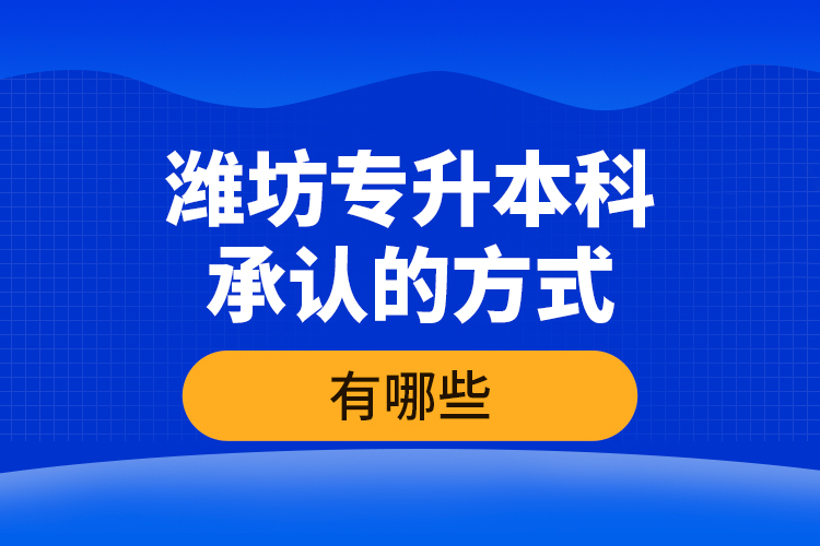 濰坊專升本科承認(rèn)的方式有哪些？