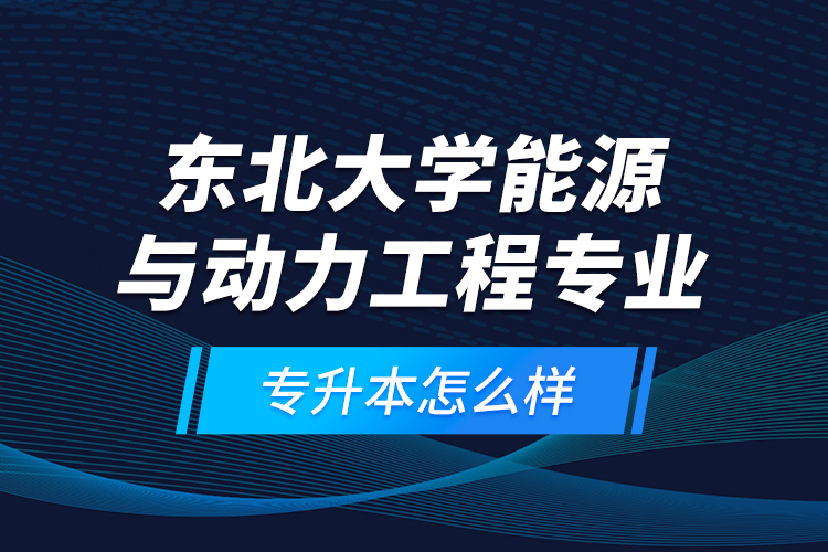 東北大學(xué)能源與動(dòng)力工程專(zhuān)業(yè)專(zhuān)升本怎么樣？