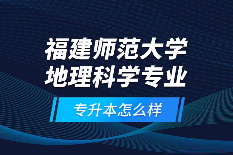 福建師范大學地理科學專業(yè)專升本怎么樣？