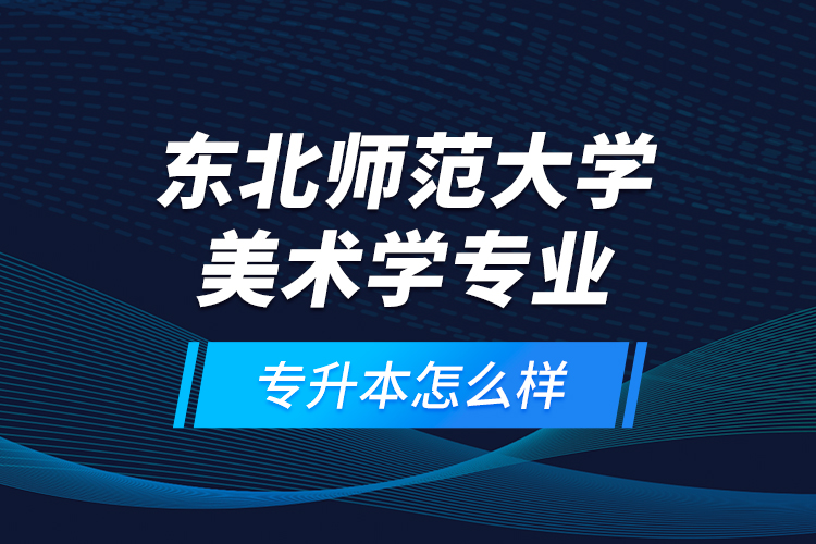 東北師范大學(xué)美術(shù)學(xué)專業(yè)專升本怎么樣？