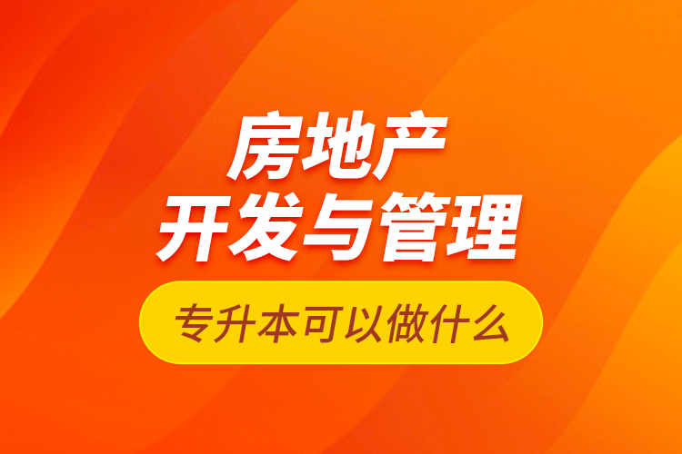 房地產(chǎn)開發(fā)與管理專升本可以做什么？
