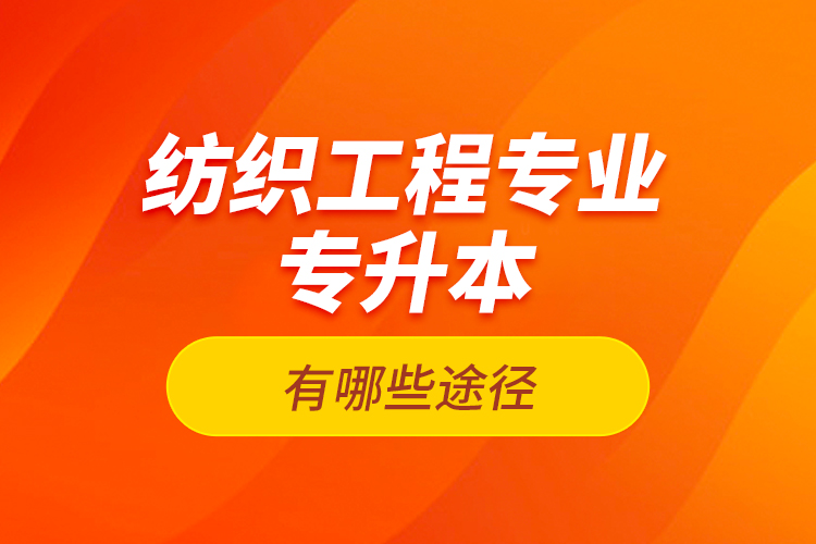 紡織工程專業(yè)專升本有哪些途徑？
