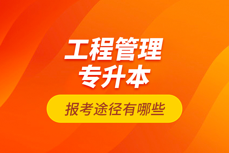 工程管理專升本的報(bào)考途徑有哪些？