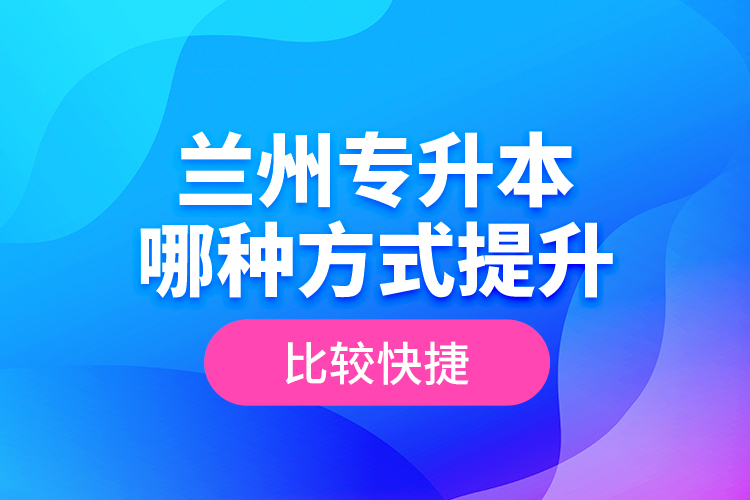 蘭州專升本哪種方式提升比較快捷？