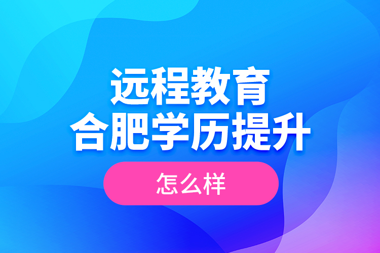 遠程教育合肥學(xué)歷提升怎么樣？