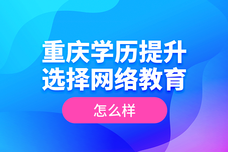 重慶學(xué)歷提升選擇網(wǎng)絡(luò)教育怎么樣？