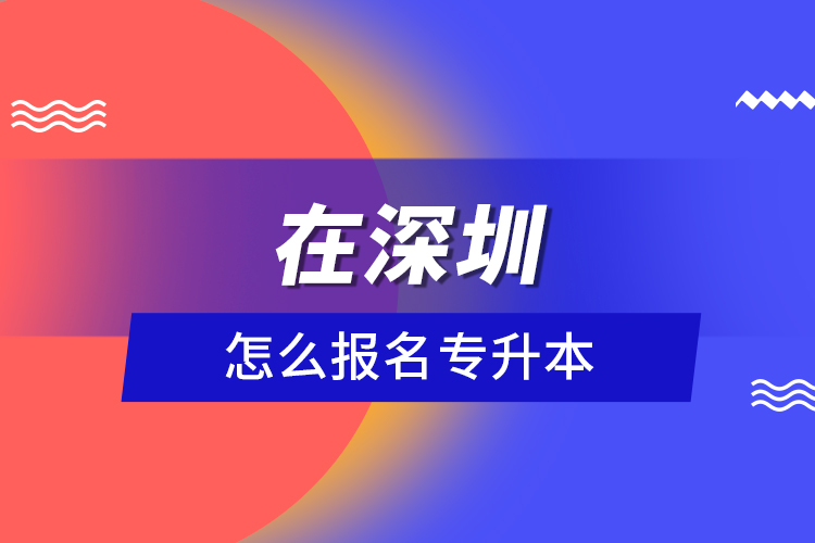 在深圳怎么報名專升本？