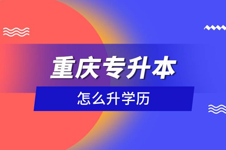 重慶專升本怎么升學歷？