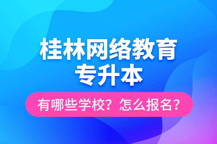 桂林網(wǎng)絡(luò)教育專升本有哪些學校？怎么報名？