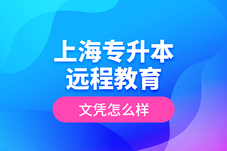 ?上海專(zhuān)升本遠(yuǎn)程教育文憑怎么樣？