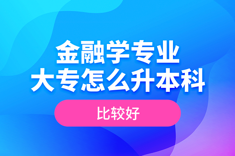 金融學(xué)專業(yè)大專怎么升本科比較好？