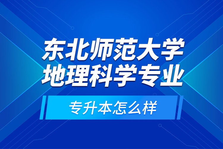 東北師范大學地理科學專業(yè)專升本怎么樣？