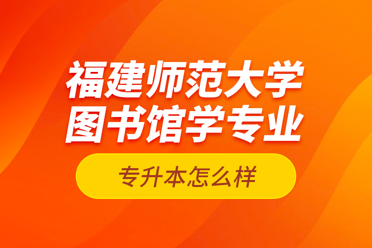 福建師范大學(xué)圖書(shū)館學(xué)專(zhuān)業(yè)專(zhuān)升本怎么樣？