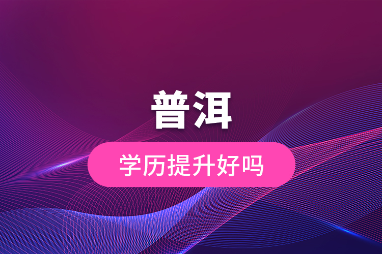 普洱學(xué)歷提升好嗎？