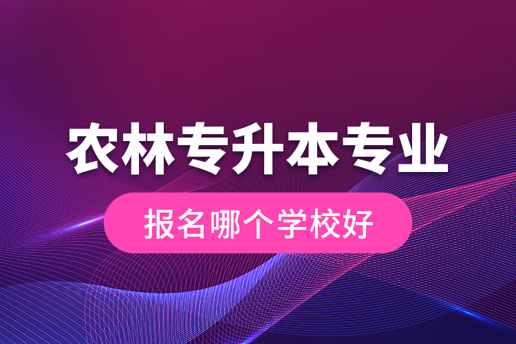 農(nóng)林專升本專業(yè)報名哪個學校好？