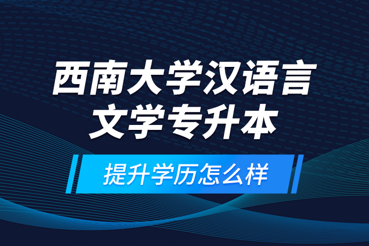 西南大學(xué)漢語言文學(xué)專升本提升學(xué)歷怎么樣？