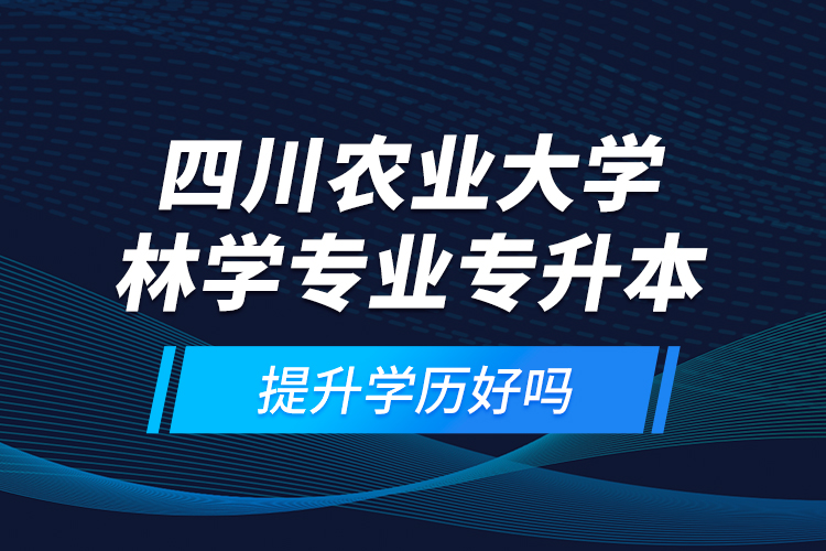 四川農(nóng)業(yè)大學(xué)林學(xué)專(zhuān)業(yè)專(zhuān)升本提升學(xué)歷好嗎？