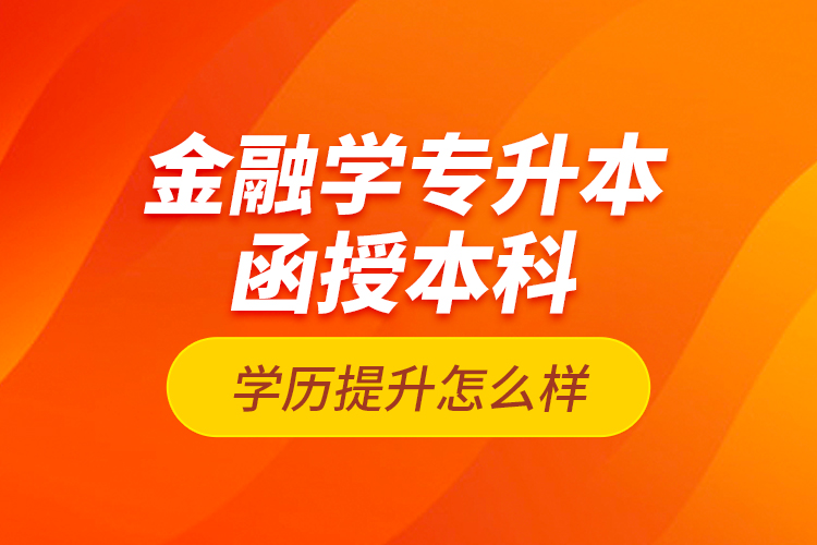 金融學專升本函授本科學歷提升怎么樣？
